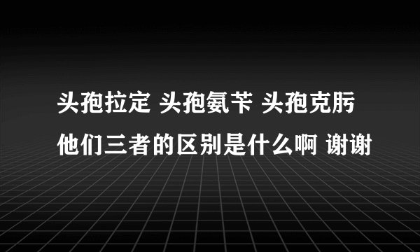 头孢拉定 头孢氨苄 头孢克肟他们三者的区别是什么啊 谢谢