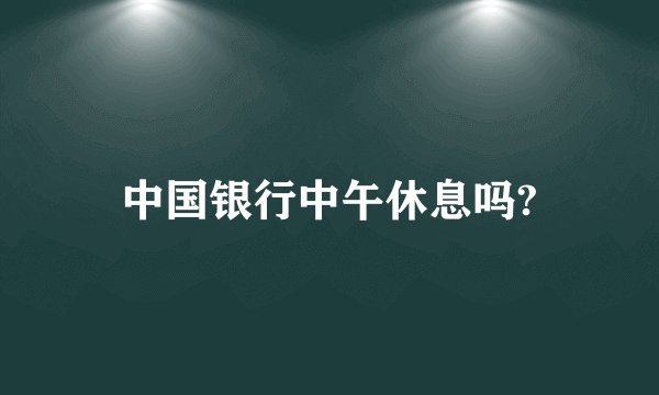 中国银行中午休息吗?
