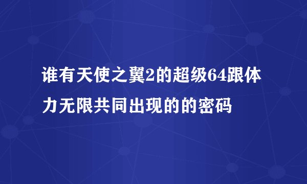 谁有天使之翼2的超级64跟体力无限共同出现的的密码
