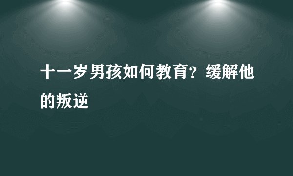 十一岁男孩如何教育？缓解他的叛逆