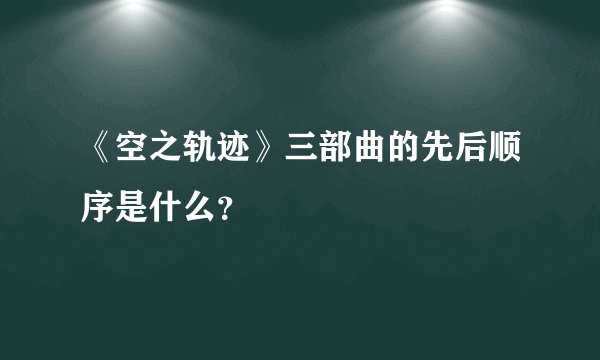 《空之轨迹》三部曲的先后顺序是什么？