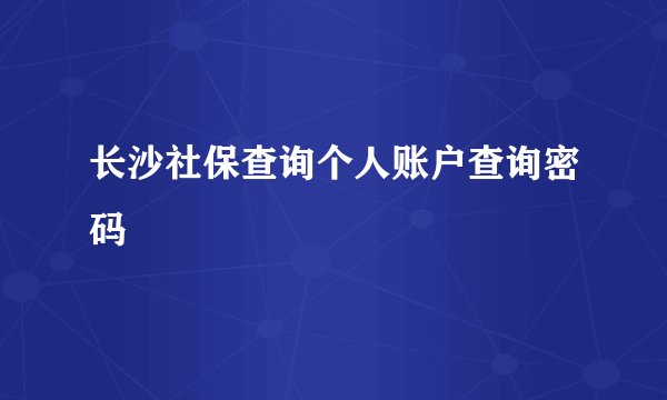 长沙社保查询个人账户查询密码