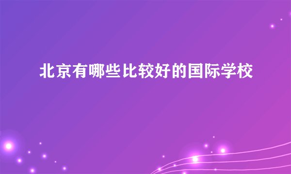 北京有哪些比较好的国际学校