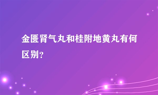 金匮肾气丸和桂附地黄丸有何区别？