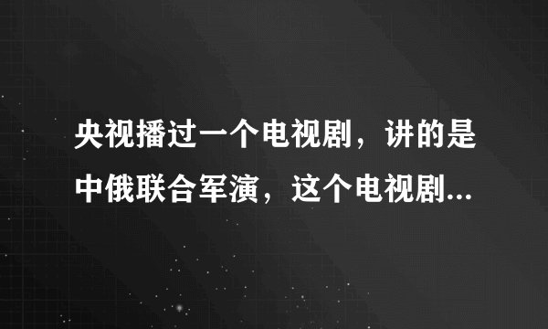 央视播过一个电视剧，讲的是中俄联合军演，这个电视剧叫什么啊？