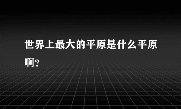 世界上最大的平原是什么平原啊？