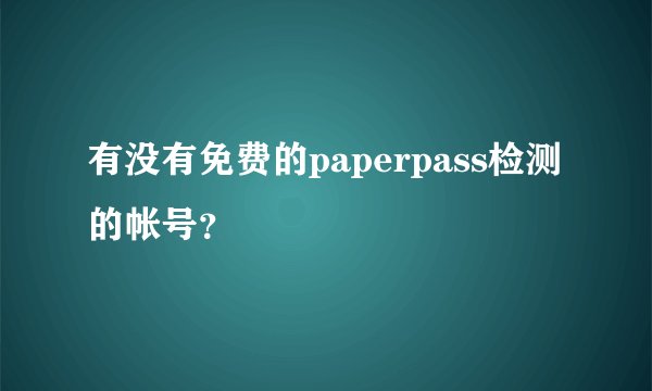 有没有免费的paperpass检测的帐号？