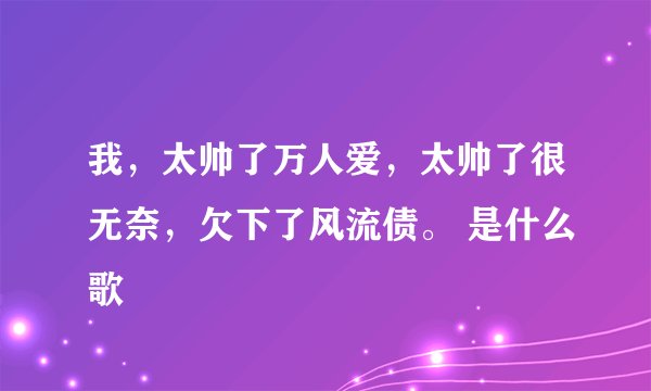 我，太帅了万人爱，太帅了很无奈，欠下了风流债。 是什么歌