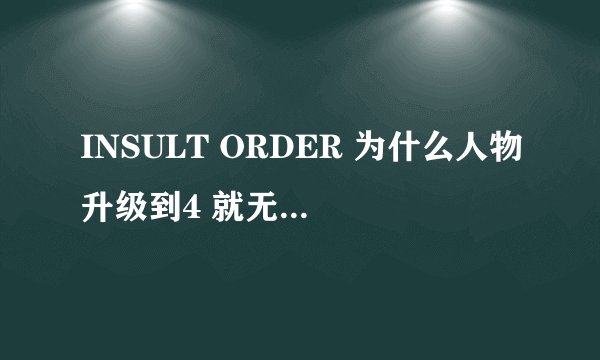 INSULT ORDER 为什么人物升级到4 就无法升级了？