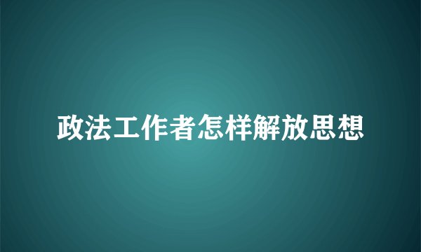 政法工作者怎样解放思想