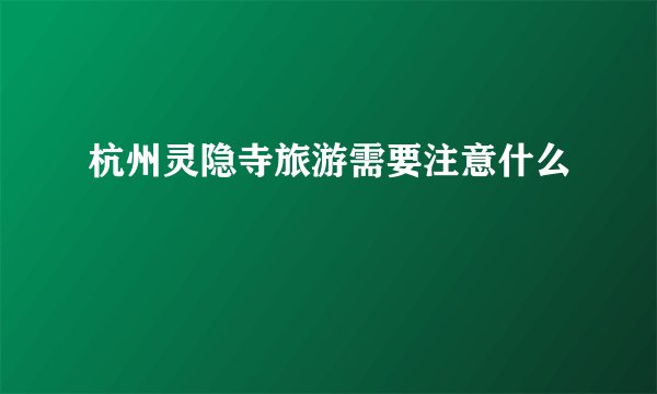 杭州灵隐寺旅游需要注意什么