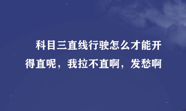 ​科目三直线行驶怎么才能开得直呢，我拉不直啊，发愁啊