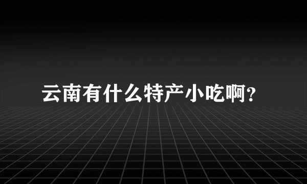 云南有什么特产小吃啊？