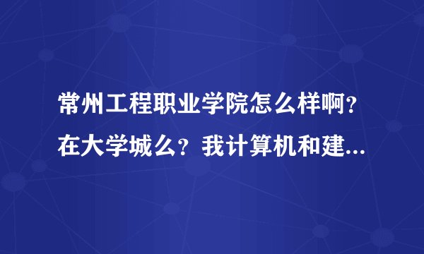 常州工程职业学院怎么样啊？在大学城么？我计算机和建筑这两个专业么？今年高二单招生，成绩还行！