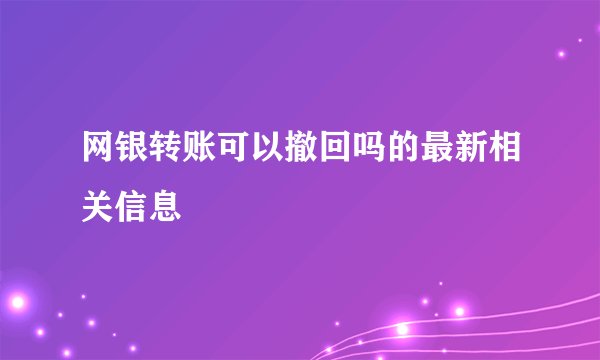 网银转账可以撤回吗的最新相关信息