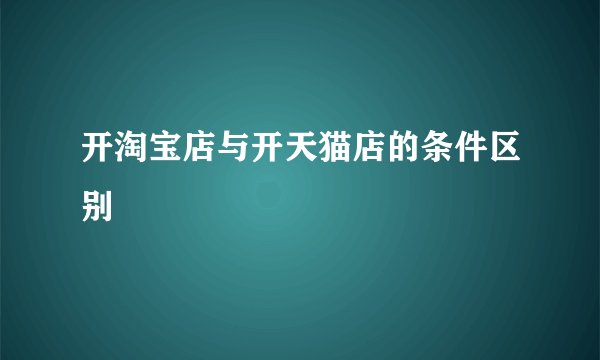 开淘宝店与开天猫店的条件区别