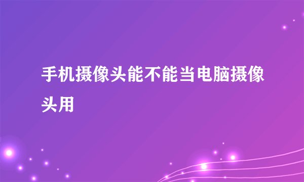 手机摄像头能不能当电脑摄像头用