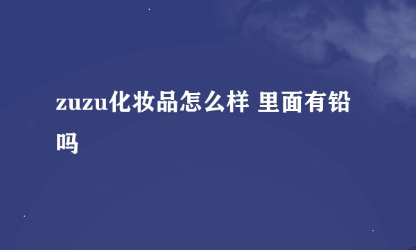 zuzu化妆品怎么样 里面有铅吗
