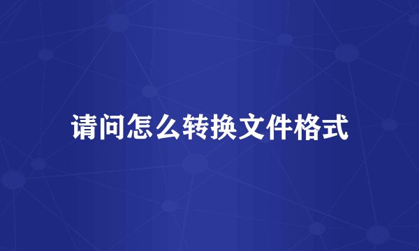 请问怎么转换文件格式