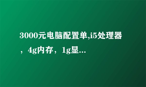 3000元电脑配置单,i5处理器，4g内存，1g显卡，华硕主板17寸以上，好点的电源