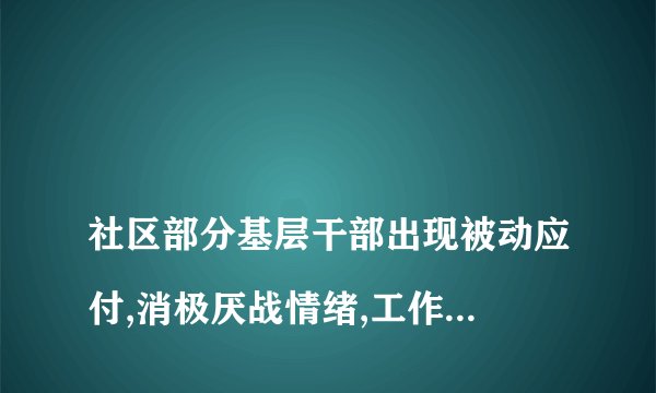 
社区部分基层干部出现被动应付,消极厌战情绪,工作不推不动,甚至推尔不动的

