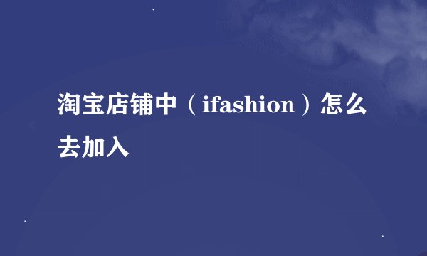 淘宝店铺中（ifashion）怎么去加入