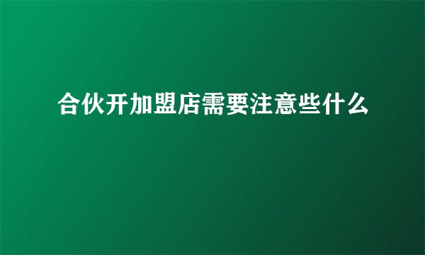 合伙开加盟店需要注意些什么