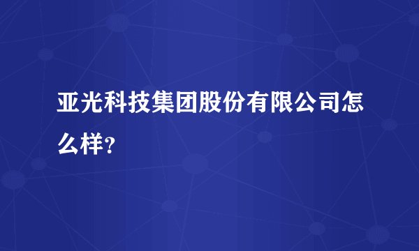 亚光科技集团股份有限公司怎么样？