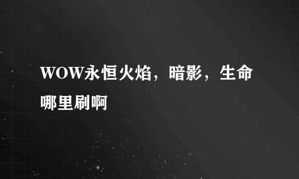 WOW永恒火焰，暗影，生命哪里刷啊
