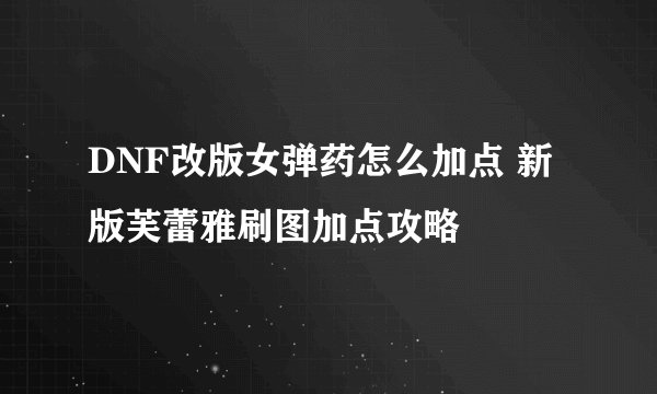 DNF改版女弹药怎么加点 新版芙蕾雅刷图加点攻略