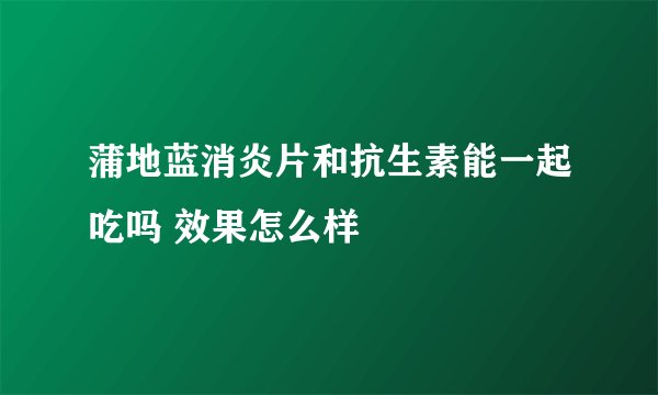 蒲地蓝消炎片和抗生素能一起吃吗 效果怎么样