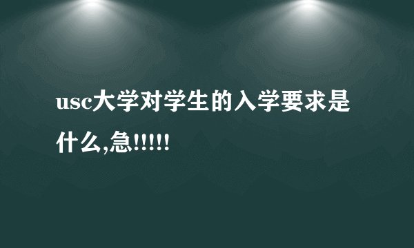 usc大学对学生的入学要求是什么,急!!!!!