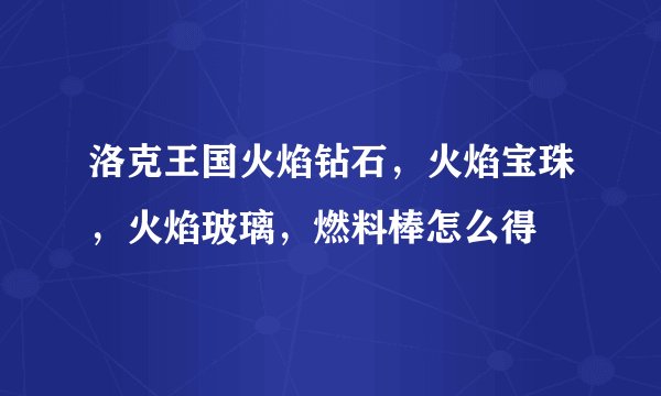 洛克王国火焰钻石，火焰宝珠，火焰玻璃，燃料棒怎么得