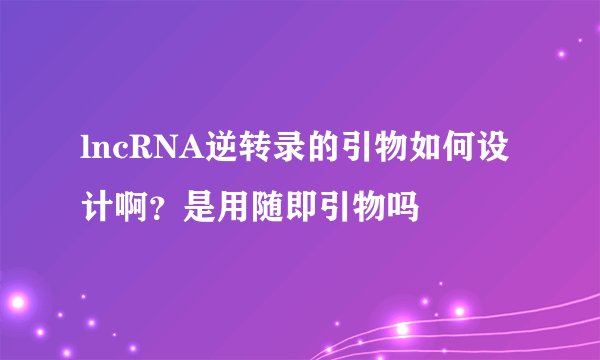 lncRNA逆转录的引物如何设计啊？是用随即引物吗