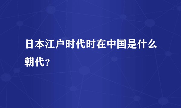 日本江户时代时在中国是什么朝代？