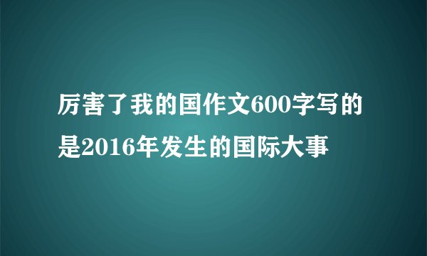 厉害了我的国作文600字写的是2016年发生的国际大事