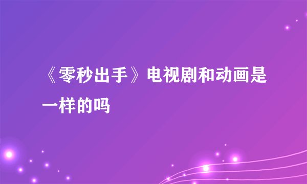 《零秒出手》电视剧和动画是一样的吗