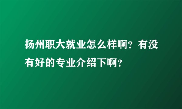 扬州职大就业怎么样啊？有没有好的专业介绍下啊？