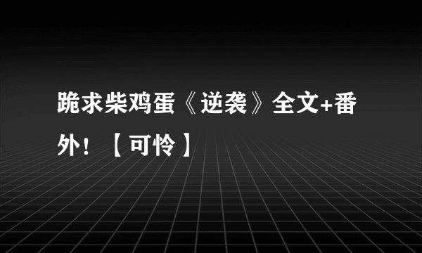 跪求柴鸡蛋《逆袭》全文+番外！【可怜】