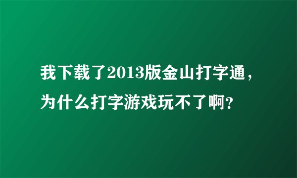 我下载了2013版金山打字通，为什么打字游戏玩不了啊？