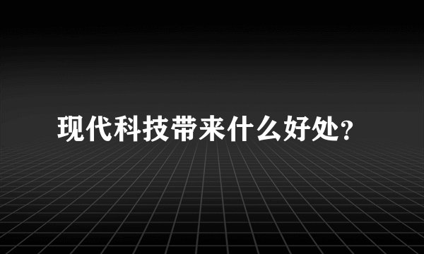 现代科技带来什么好处？
