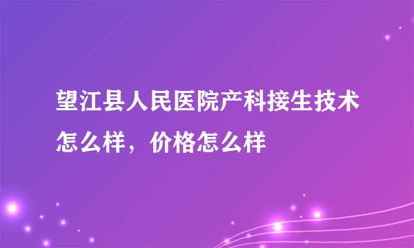 望江县人民医院产科接生技术怎么样，价格怎么样