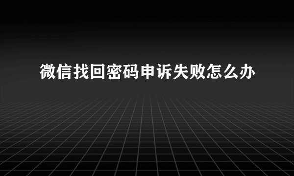 微信找回密码申诉失败怎么办