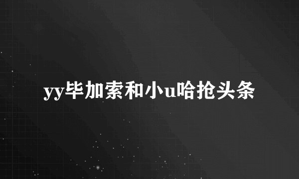 yy毕加索和小u哈抢头条