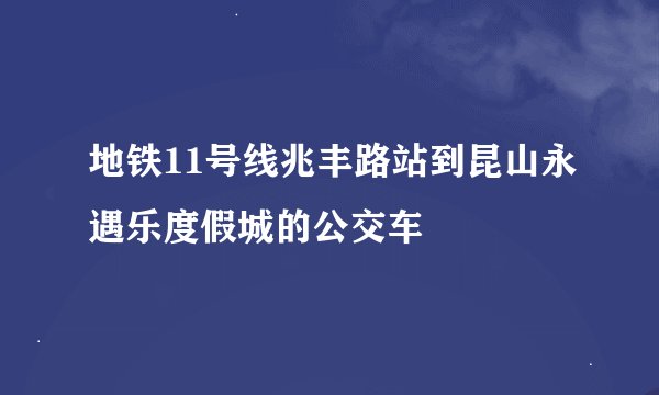 地铁11号线兆丰路站到昆山永遇乐度假城的公交车