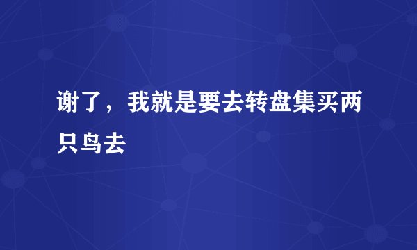 谢了，我就是要去转盘集买两只鸟去