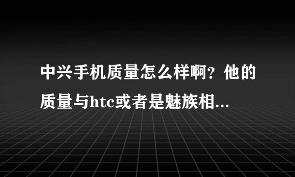 中兴手机质量怎么样啊？他的质量与htc或者是魅族相比哪个比较好呢