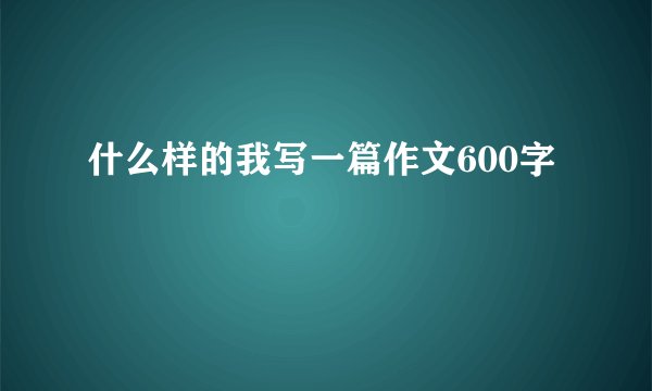 什么样的我写一篇作文600字