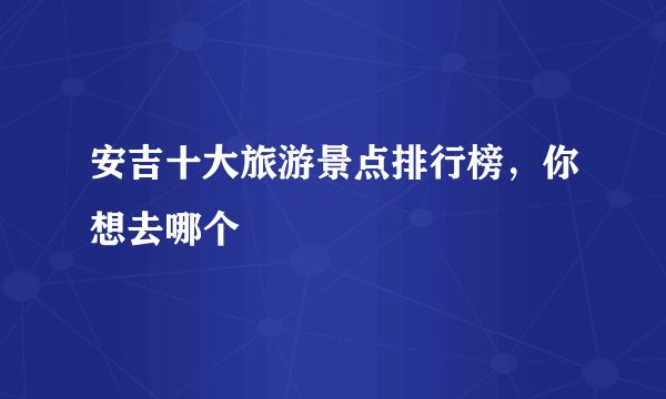 安吉十大旅游景点排行榜，你想去哪个