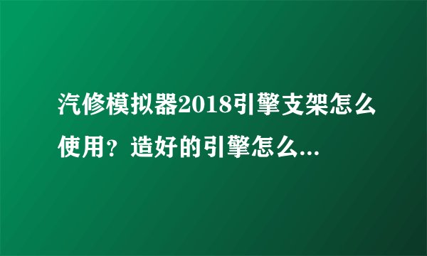 汽修模拟器2018引擎支架怎么使用？造好的引擎怎么直接放车里？